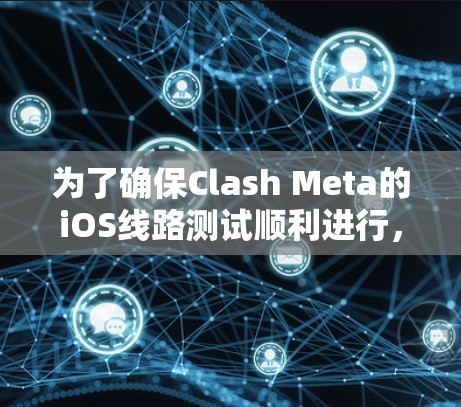 为了确保Clash Meta的iOS线路测试顺利进行，可以按照以下步骤进行测试和优化