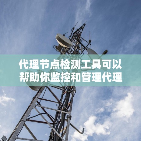 代理节点检测工具可以帮助你监控和管理代理节点的状态、性能以及运行情况。以下是一些常用的代理节点检测工具和方法