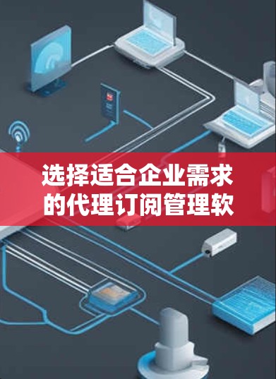 选择适合企业需求的代理订阅管理软件是一个综合性的过程,以下是对该过程的总结和建议