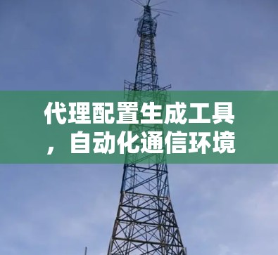 代理配置生成工具，自动化通信环境的利器