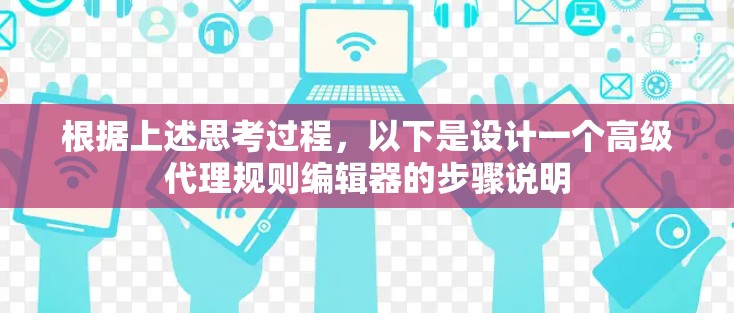 根据上述思考过程，以下是设计一个高级代理规则编辑器的步骤说明