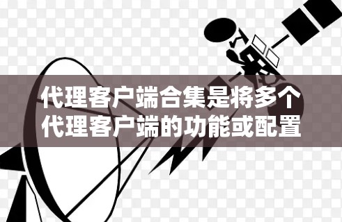 代理客户端合集是将多个代理客户端的功能或配置整合到一个应用或组件中,以方便管理和使用的技术。以下是对该概念的详细分析和总结