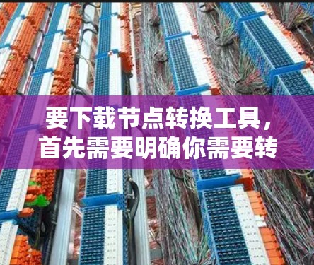 要下载节点转换工具，首先需要明确你需要转换的节点类型和目标格式。常见的节点转换包括