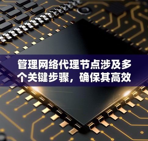 管理网络代理节点涉及多个关键步骤,确保其高效、安全且稳定运行。以下是详细的步骤指南