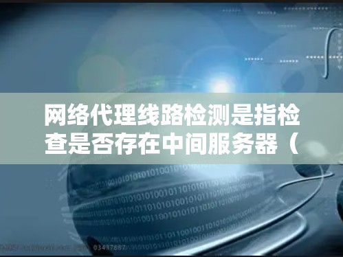 网络代理线路检测是指检查是否存在中间服务器(如Web代理、VPN代理等)拦截或控制网络流量的过程。以下是一些常见的检测方法和工具