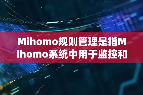 Mihomo规则管理是指Mihomo系统中用于监控和管理行为规则的功能，确保其行为符合预定的标准和规范。以下是对Mihomo规则管理的详细分析