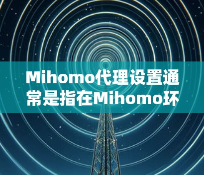 Mihomo代理设置通常是指在Mihomo环境中配置代理服务器，以实现网络请求的转发和管理。以下是一些常见的Mihomo代理设置步骤和注意事项