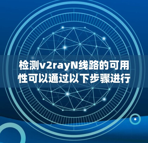 检测v2rayN线路的可用性可以通过以下步骤进行