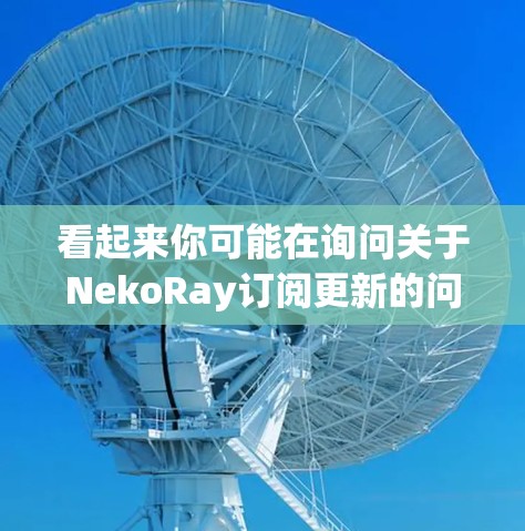 看起来你可能在询问关于NekoRay订阅更新的问题。NekoRay可能是一个软件或应用程序,需要定期进行订阅更新以确保功能和内容的正常运行。如果你遇到了订阅更新的问题,可以按照以下步骤进行检查和解决 看起来你可能在询问关于NekoRay订阅更新的问题。NekoRay可能是一个软件或应用程序,需要定期进行订阅更新以确保功能和内容的正常运行。如果你遇到了订阅更新的问题,可以按照以下步骤进行检查和解决
