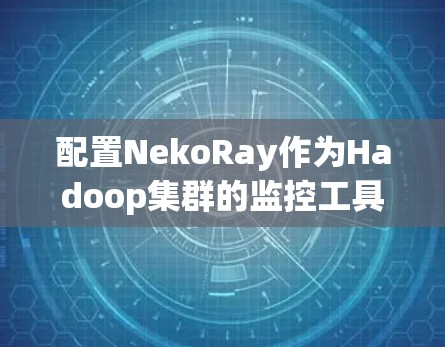 配置NekoRay作为Hadoop集群的监控工具，确保其顺利运行需要遵循以下步骤
