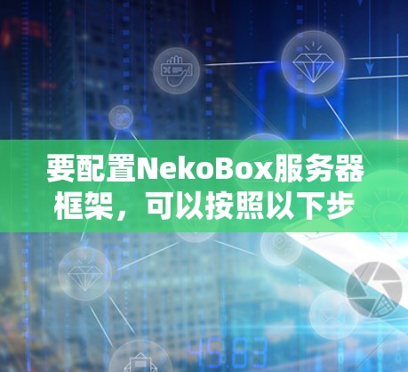 要配置NekoBox服务器框架,可以按照以下步骤进行