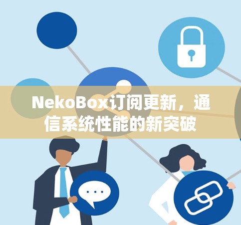 NekoBox订阅更新,通信系统性能的新突破