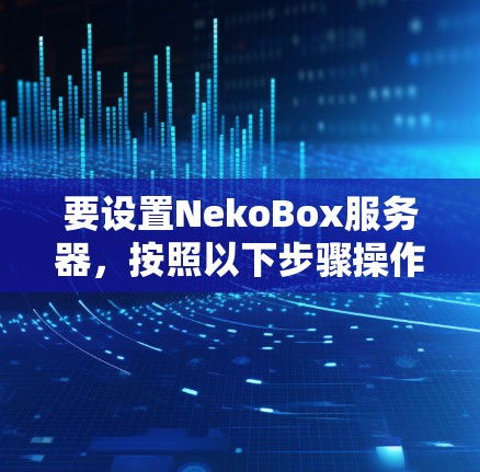 要设置NekoBox服务器，按照以下步骤操作