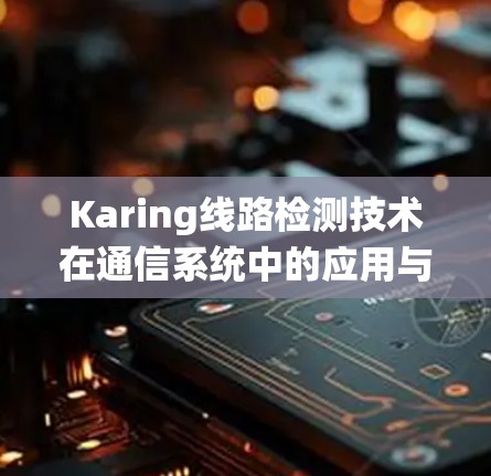 Karing线路检测技术在通信系统中的应用与挑战 Karing线路检测技术在通信系统中的应用与挑战