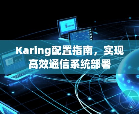 Karing配置指南,实现高效通信系统部署