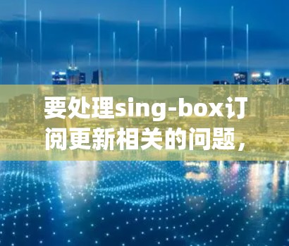 要处理sing-box订阅更新相关的问题,您可以按照以下步骤进行