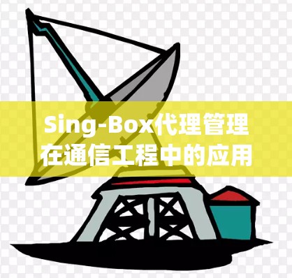 Sing-Box代理管理在通信工程中的应用与优化