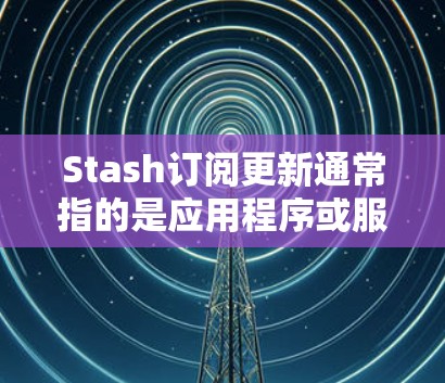 Stash订阅更新通常指的是应用程序或服务的订阅状态和更新信息。如果你遇到Stash订阅相关的问题，请提供更多具体信息，以便我更好地帮助你