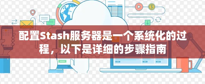 配置Stash服务器是一个系统化的过程，以下是详细的步骤指南