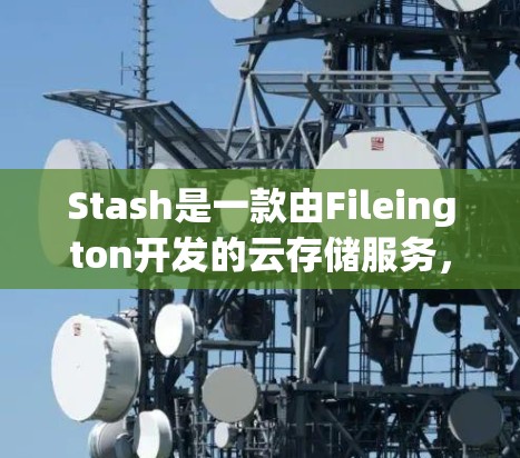 Stash是一款由Fileington开发的云存储服务,用户可以通过其官方网站或客户端方便地管理和存储文件。以下是使用Stash的基本方法和步骤