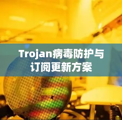 Trojan病毒防护与订阅更新方案
