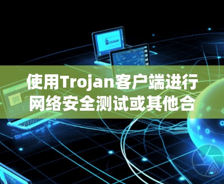 使用Trojan客户端进行网络安全测试或其他合法目的时,可以按照以下步骤进行操作
