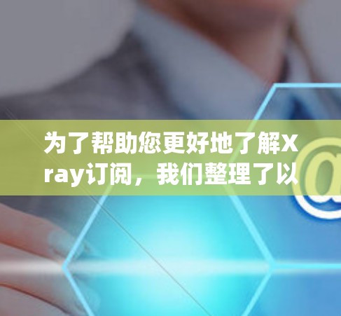 为了帮助您更好地了解Xray订阅，我们整理了以下关键信息和建议