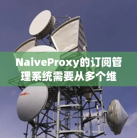 NaiveProxy的订阅管理系统需要从多个维度进行设计和实现,以确保系统的稳定性、安全性和用户体验。以下是对NaiveProxy订阅管理的详细分析和解决方案