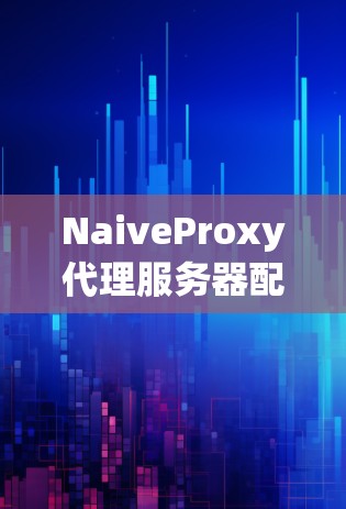 NaiveProxy代理服务器配置指南