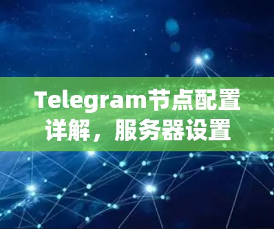 Telegram节点配置详解,服务器设置与安全优化