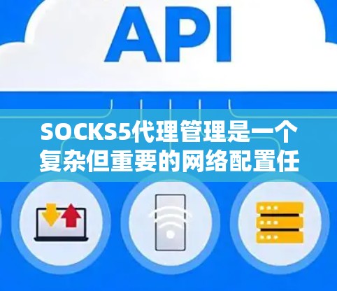 SOCKS5代理管理是一个复杂但重要的网络配置任务，涉及多个方面，包括代理服务器的配置、用户管理、会话管理、安全设置以及实际应用中的策略制定。以下是对SOCKS5代理管理的详细分析和总结
