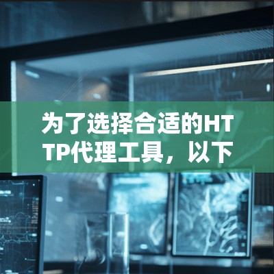 为了选择合适的HTTP代理工具,以下是根据需求和使用环境的分步指南