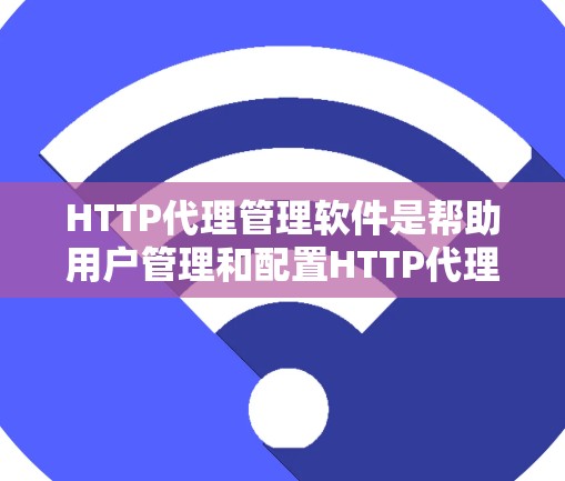 HTTP代理管理软件是帮助用户管理和配置HTTP代理服务器的工具，常用于实现网络资源的加速、隐私保护、防火墙穿透等功能。以下是一些常用的HTTP代理管理软件