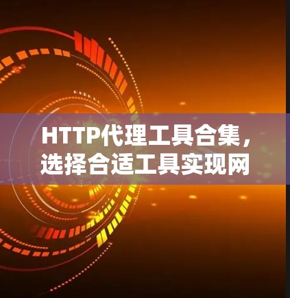 HTTP代理工具合集,选择合适工具实现网络优化