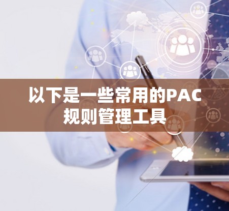 以下是一些常用的PAC规则管理工具