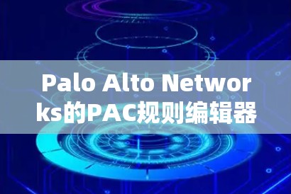 Palo Alto Networks的PAC规则编辑器是一个强大的工具，用于管理企业网络的内容安全策略。以下是对该编辑器的详细分步说明，帮助您理解和配置其规则