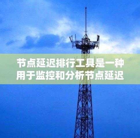节点延迟排行工具是一种用于监控和分析节点延迟的工具,通常用于分布式系统、微服务架构或任务调度系统中,以帮助用户快速定位延迟瓶颈并优化性能。以下是一些常用的节点延迟排行工具和解决方案