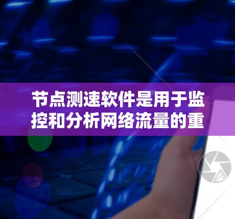 节点测速软件是用于监控和分析网络流量的重要工具,帮助运维人员识别性能问题。以下是对该软件的详细分析和总结