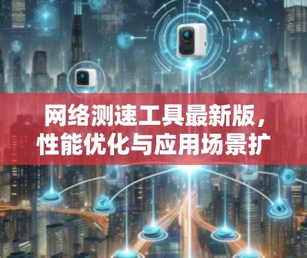 网络测速工具最新版，性能优化与应用场景扩展