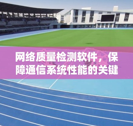 网络质量检测软件,保障通信系统性能的关键技术