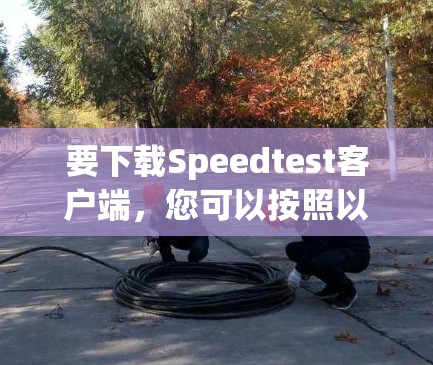 要下载Speedtest客户端,您可以按照以下步骤操作