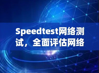 Speedtest网络测试，全面评估网络性能与用户体验