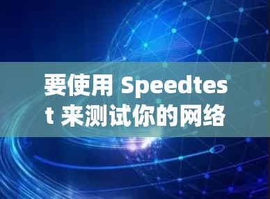 要使用 Speedtest 来测试你的网络速度,以下是一些相关信息和步骤
