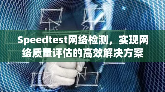 Speedtest网络检测,实现网络质量评估的高效解决方案