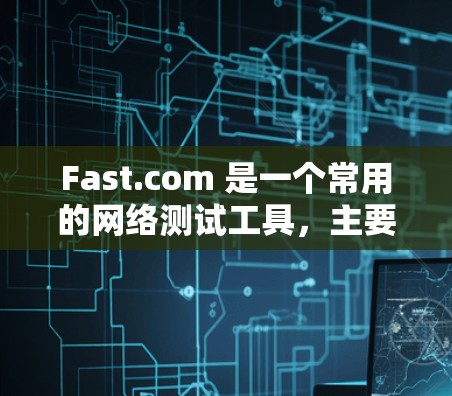 Fast.com 是一个常用的网络测试工具,主要用于测试互联网连接的速度。以下是使用Fast.com的基本方法