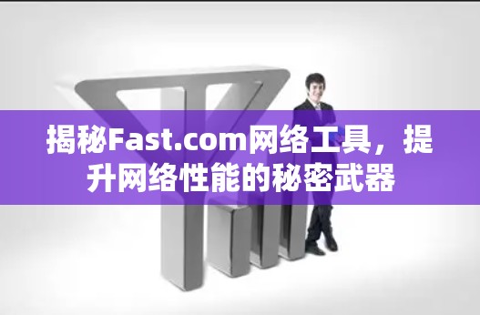 揭秘Fast.com网络工具,提升网络性能的秘密武器