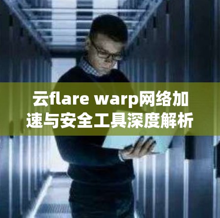 云flare warp网络加速与安全工具深度解析