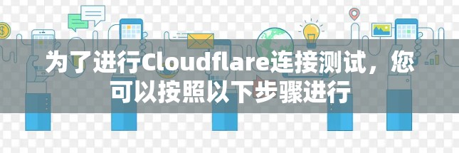 为了进行Cloudflare连接测试,您可以按照以下步骤进行