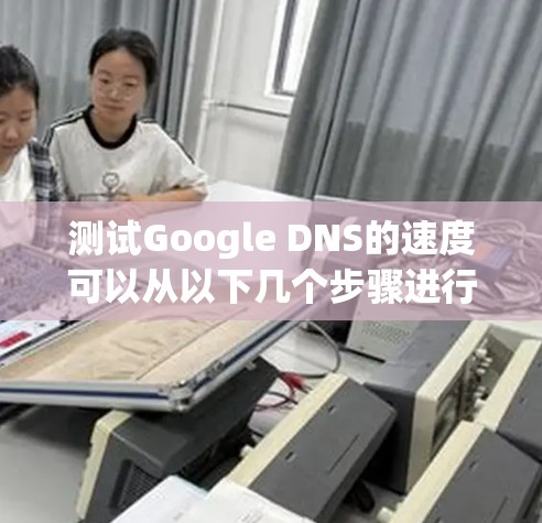 测试Google DNS的速度可以从以下几个步骤进行 测试Google DNS的速度可以从以下几个步骤进行