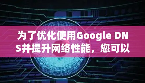 为了优化使用Google DNS并提升网络性能,您可以按照以下步骤进行配置和调整